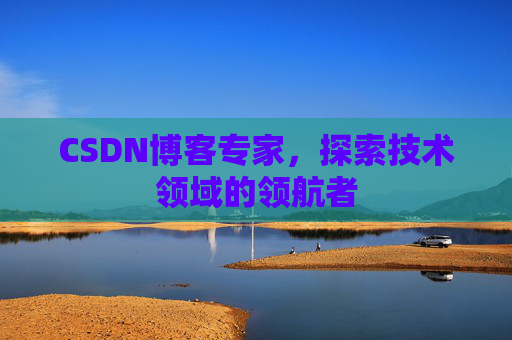 CSDN博客专家,探索技术领域的领航者 CSDN博客专家,探索技术领域的领航者